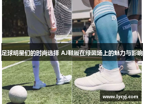 足球明星们的时尚选择 AJ鞋履在绿茵场上的魅力与影响