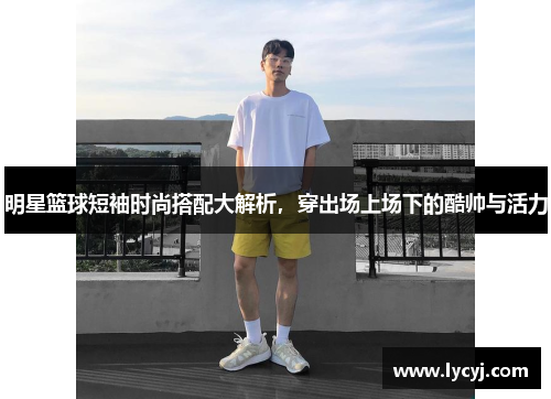 明星篮球短袖时尚搭配大解析，穿出场上场下的酷帅与活力