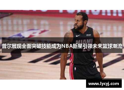 普尔展现全面突破技能成为NBA新星引领未来篮球潮流